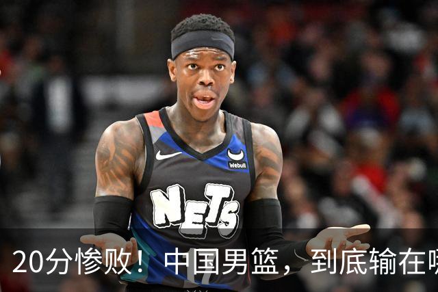 20分惨败！中国男篮，到底输在哪里？