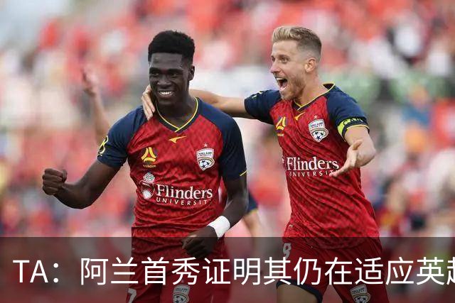 TA：阿兰首秀证明其仍在适应英超赛场强度，与球队还处在磨合阶段